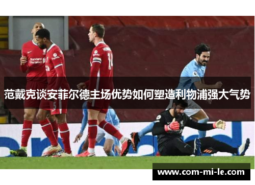范戴克谈安菲尔德主场优势如何塑造利物浦强大气势
