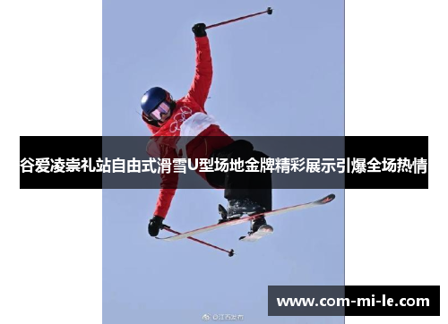 谷爱凌崇礼站自由式滑雪U型场地金牌精彩展示引爆全场热情