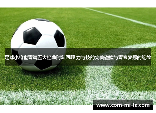足球小将世青篇五大经典时刻回顾 力与技的完美碰撞与青春梦想的绽放