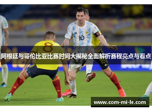 阿根廷与哥伦比亚比赛时间大揭秘全面解析赛程亮点与看点