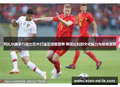 阿扎尔携手巧克力艺术打造足球雕塑展 展现比利时文化魅力与体育激情