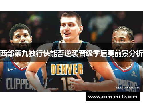 西部第九独行侠能否逆袭晋级季后赛前景分析