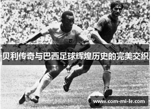 贝利传奇与巴西足球辉煌历史的完美交织