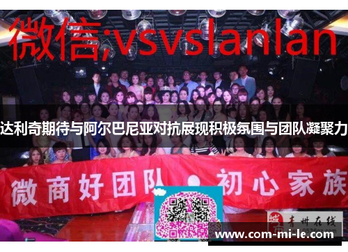 达利奇期待与阿尔巴尼亚对抗展现积极氛围与团队凝聚力